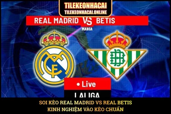Soi Kèo Real Madrid vs Real Betis – Kinh Nghiệm Vào Kèo Chuẩn